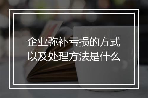 企业弥补亏损的方式以及处理方法是什么