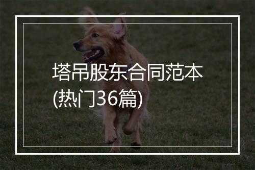 塔吊股东合同范本(热门36篇)