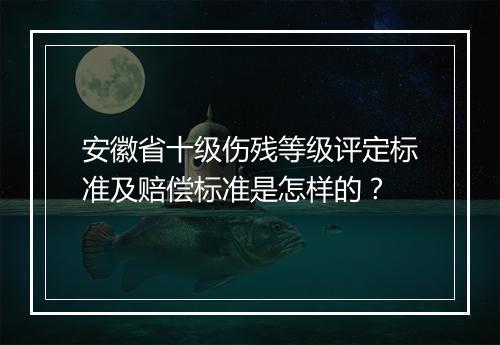 安徽省十级伤残等级评定标准及赔偿标准是怎样的?