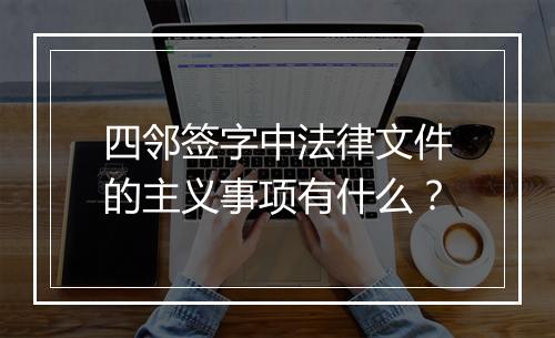 四邻签字中法律文件的主义事项有什么?