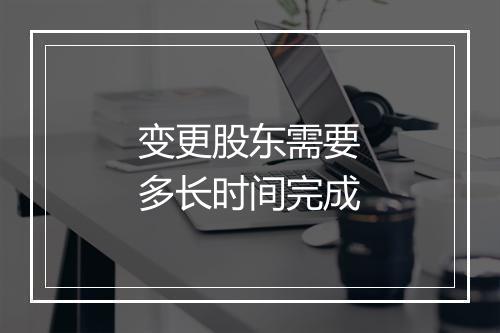 变更股东需要多长时间完成