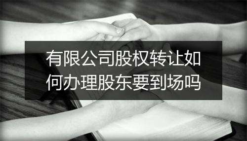 有限公司股权转让如何办理股东要到场吗