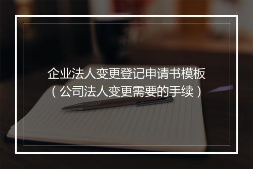 企业法人变更登记申请书模板(公司法人变更需要的手续)