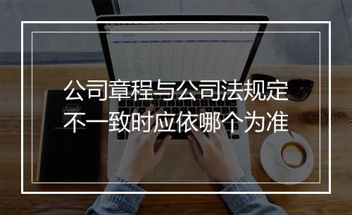 公司章程与公司法规定不一致时应依哪个为准