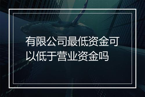 有限公司最低资金可以低于营业资金吗