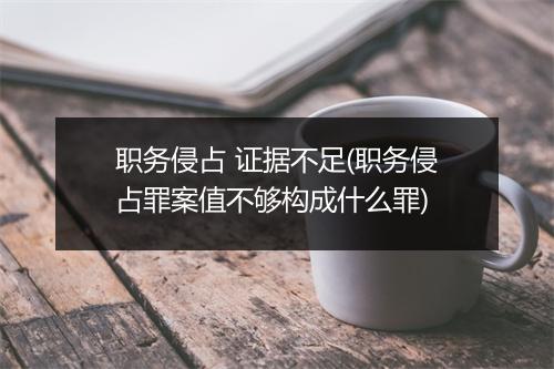 职务侵占 证据不足(职务侵占罪案值不够构成什么罪)