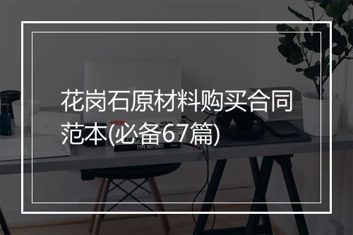 花岗石原材料购买合同范本(必备67篇)
