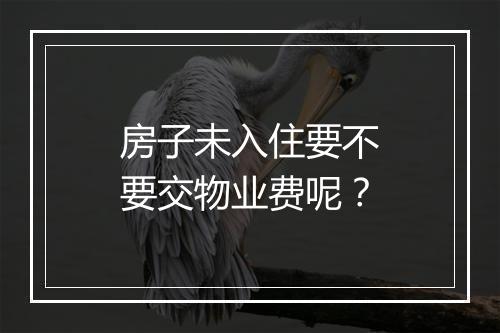房子未入住要不要交物业费呢?