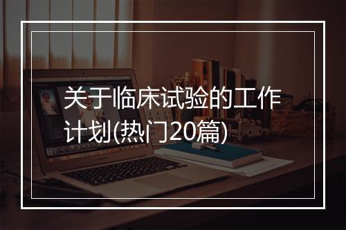 关于临床试验的工作计划(热门20篇)