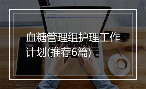 血糖管理组护理工作计划(推荐6篇)