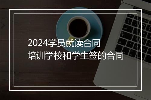 2024学员就读合同 培训学校和学生签的合同