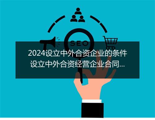 2024设立中外合资企业的条件 设立中外合资经营企业合同范本 金融 优选10篇