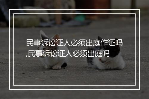 民事诉讼证人必须出庭作证吗,民事诉讼证人必须出庭吗