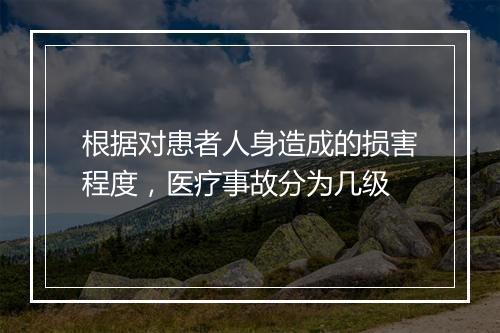 根据对患者人身造成的损害程度,医疗事故分为几级