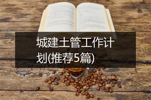 城建土管工作计划(推荐5篇)