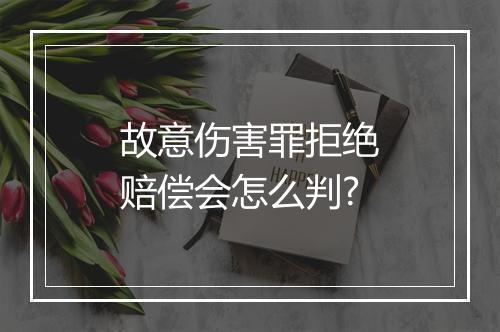 故意伤害罪拒绝赔偿会怎么判?