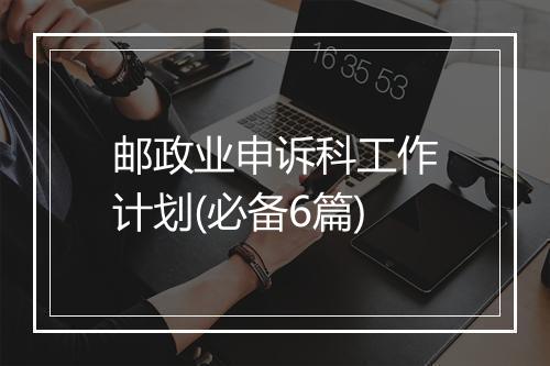 邮政业申诉科工作计划(必备6篇)