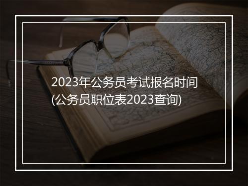2023年公务员考试报名时间(公务员职位表2023查询)