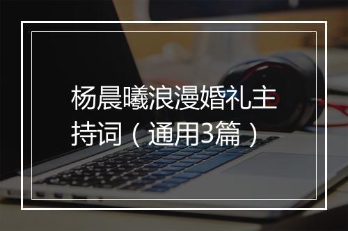 杨晨曦浪漫婚礼主持词(通用3篇)