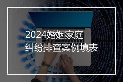 2024婚姻家庭纠纷排查案例填表