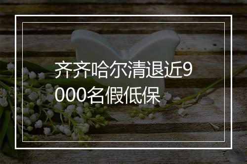 齐齐哈尔清退近9000名假低保