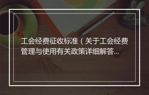 工会经费征收标准(关于工会经费管理与使用有关政策详细解答)