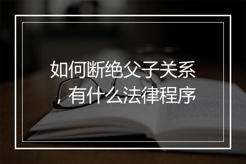 如何断绝父子关系,有什么法律程序