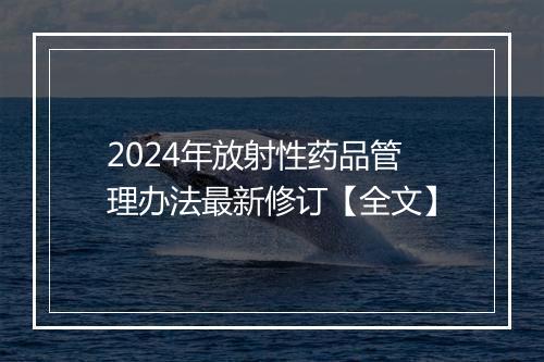 2024年放射性药品管理办法最新修订【全文】