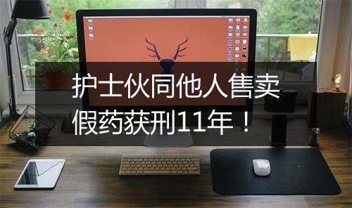 护士伙同他人售卖假药获刑11年!