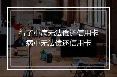 得了重病无法偿还信用卡,病重无法偿还信用卡