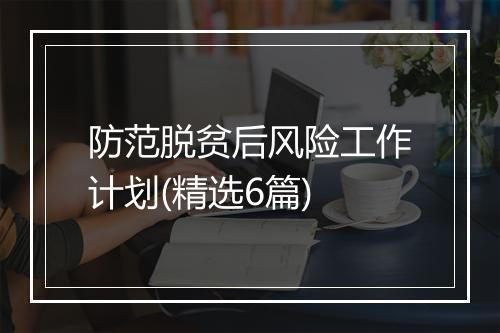 防范脱贫后风险工作计划(精选6篇)