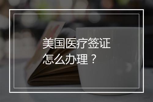 美国医疗签证怎么办理?