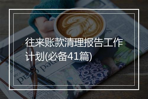 往来账款清理报告工作计划(必备41篇)
