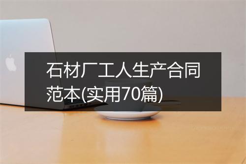 石材厂工人生产合同范本(实用70篇)