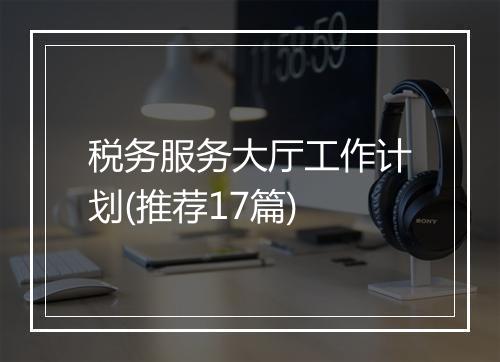 税务服务大厅工作计划(推荐17篇)