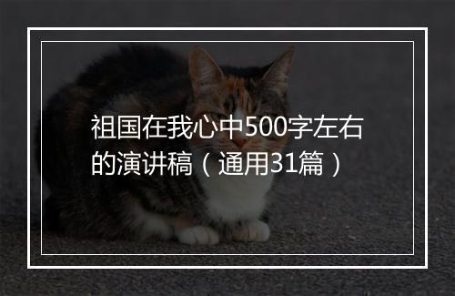 祖国在我心中500字左右的演讲稿(通用31篇)