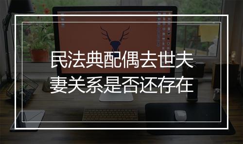 民法典配偶去世夫妻关系是否还存在