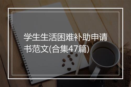学生生活困难补助申请书范文(合集47篇)