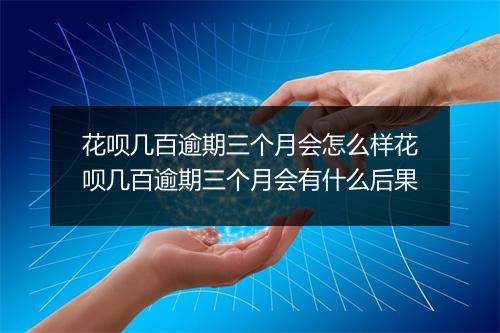 花呗几百逾期三个月会怎么样花呗几百逾期三个月会有什么后果