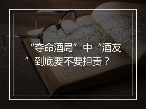 “夺命酒局”中“酒友”到底要不要担责?