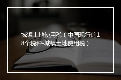 城镇土地使用税(中国现行的18个税种-城镇土地使用税)
