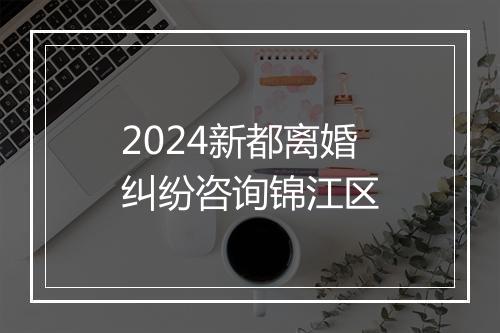2024新都离婚纠纷咨询锦江区
