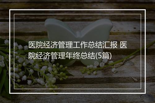 医院经济管理工作总结汇报 医院经济管理年终总结(5篇)