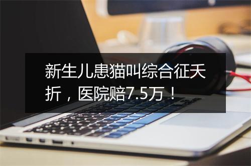 新生儿患猫叫综合征夭折,医院赔7.5万!
