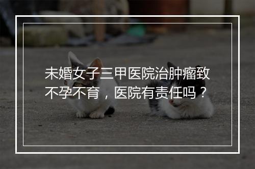 未婚女子三甲医院治肿瘤致不孕不育,医院有责任吗?