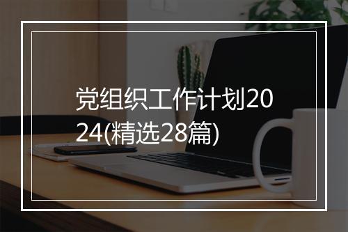党组织工作计划2024(精选28篇)
