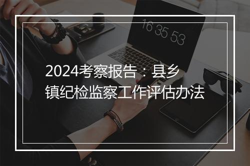 2024考察报告:县乡镇纪检监察工作评估办法