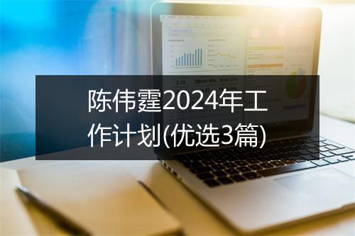 陈伟霆2024年工作计划(优选3篇)