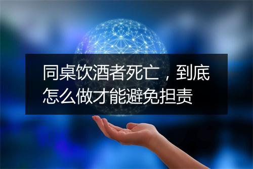 同桌饮酒者死亡,到底怎么做才能避免担责