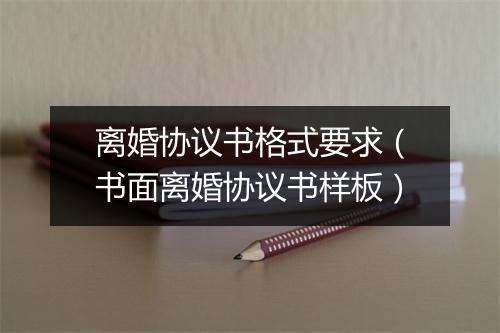 离婚协议书格式要求(书面离婚协议书样板)